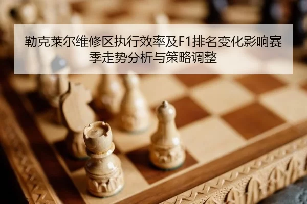 勒克莱尔维修区执行效率及F1排名变化影响赛季走势分析与策略调整