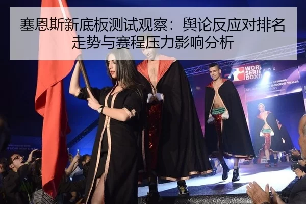 塞恩斯新底板测试观察：舆论反应对排名走势与赛程压力影响分析